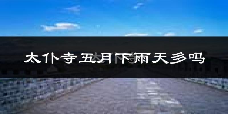太仆寺五月下雨天多吗?太仆寺5月份降雨量多少?