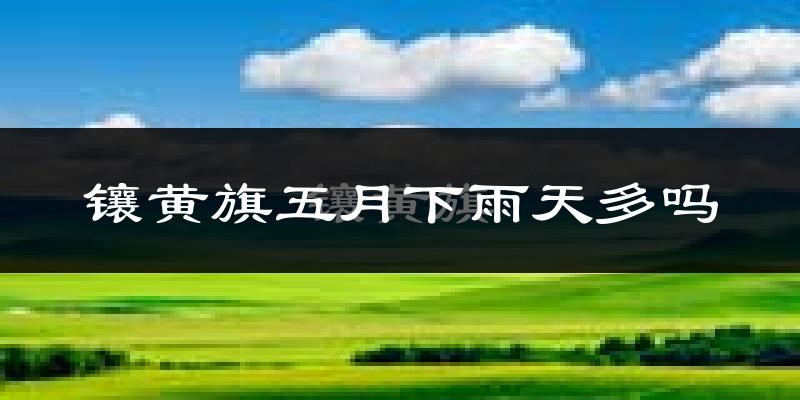 镶黄旗五月下雨天多吗?镶黄旗5月份降雨量多少?
