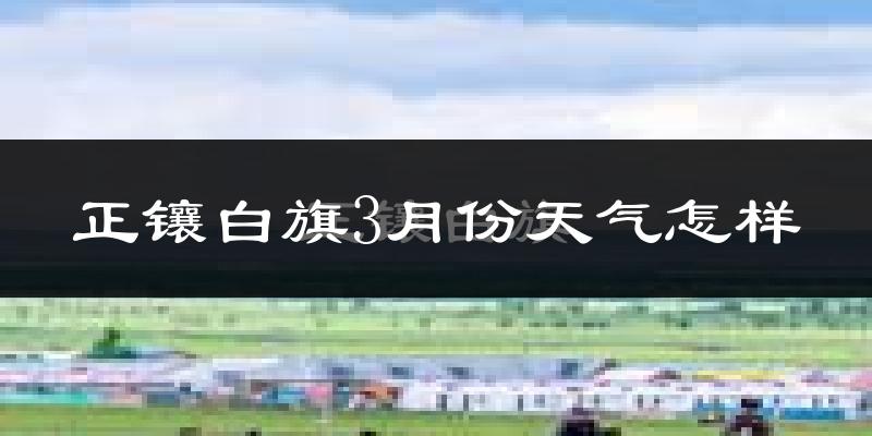 正镶白旗3月份天气如何?很冷吗?