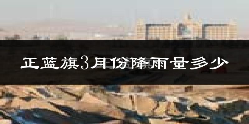 正蓝旗3月份降雨量多少?正蓝旗三月下雨多吗?