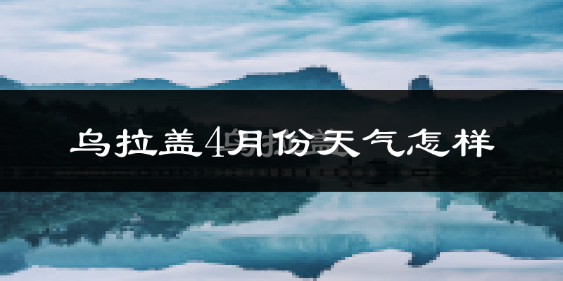乌拉盖管理区4月份天气如何?冷吗?