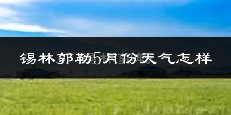 锡林郭勒盟5月份天气如何?很冷吗?
