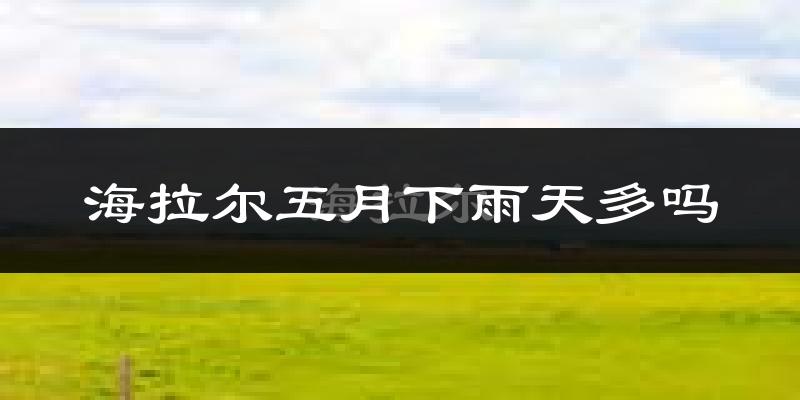 海拉尔五月下雨天多吗?海拉尔5月份降雨量多少?