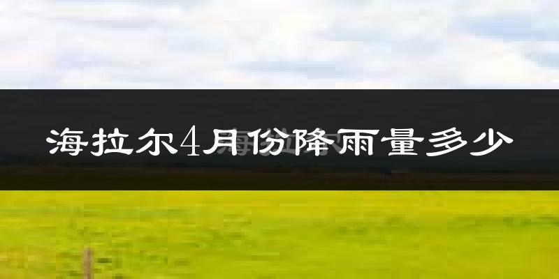 海拉尔4月份降雨量多少?海拉尔四月下雨多吗?