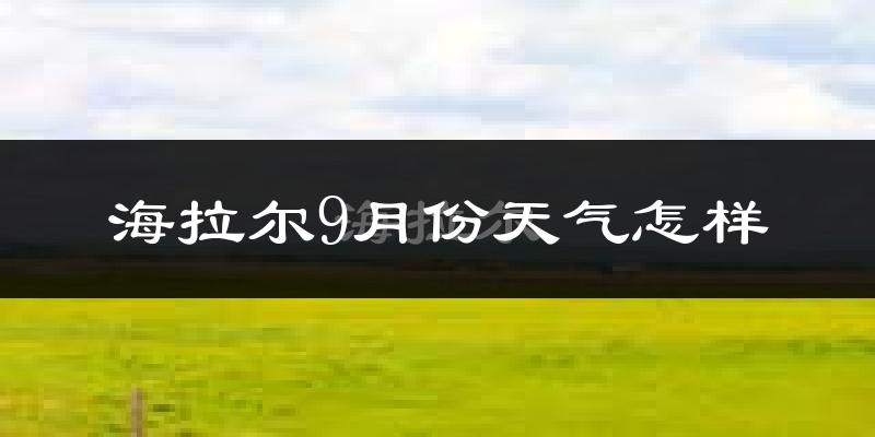 海拉尔9月份天气怎样?海拉尔九月热不热?