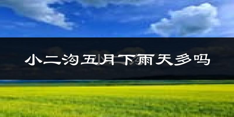 小二沟五月下雨天多吗?小二沟5月份降雨量多少?