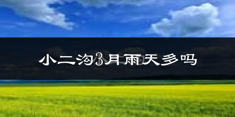 小二沟3月雨天多吗?