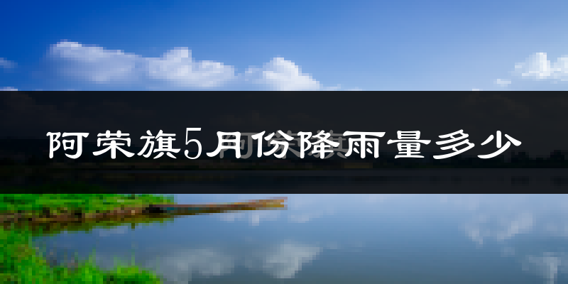 阿荣旗5月份降雨量多少?阿荣旗五月下雨多吗?