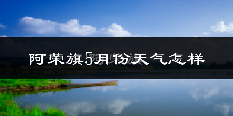 阿荣旗5月天气如何?很热吗?