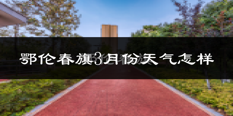 鄂伦春自治旗3月份天气如何?很冷吗?