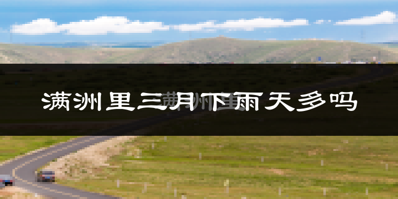 满洲里三月下雨天多吗?满洲里3月份降雨量多少?