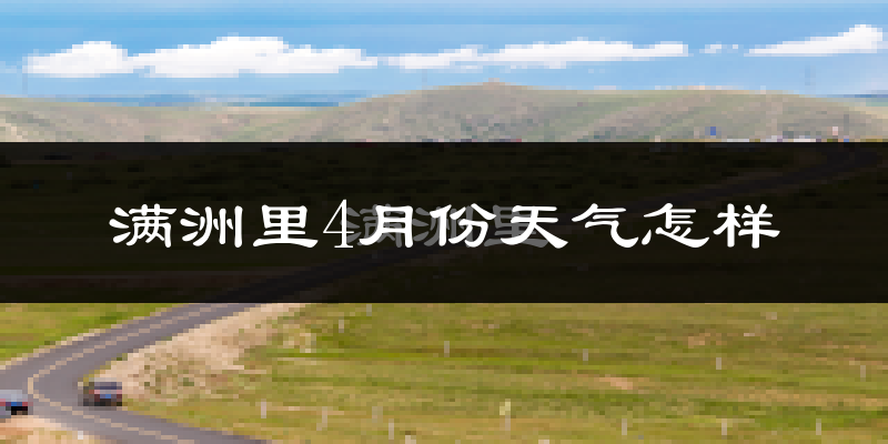 满洲里市4月份天气如何?很冷吗?