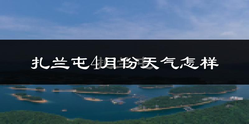 扎兰屯市4月份天气如何?天气冷热情况分析