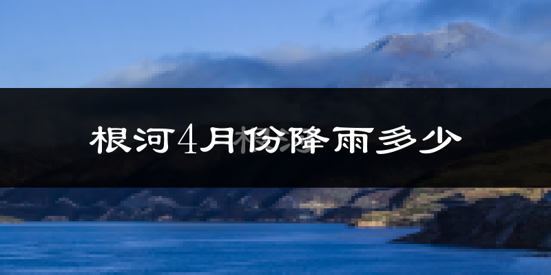 根河4月份降雨多少?