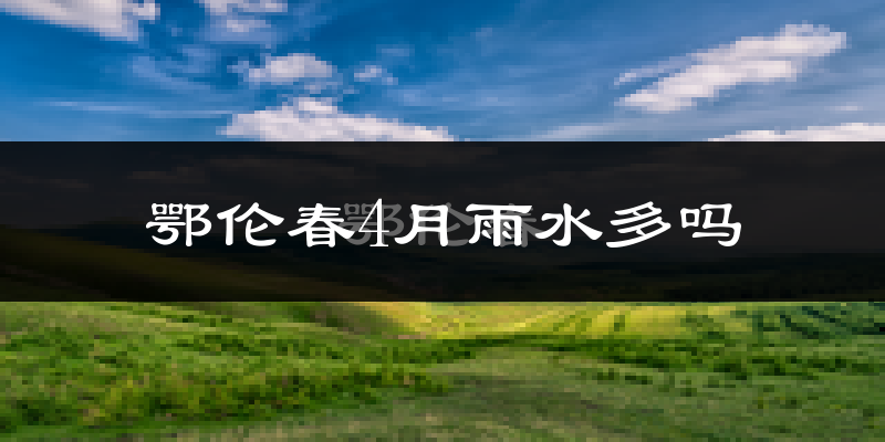鄂伦春4月雨水多吗?