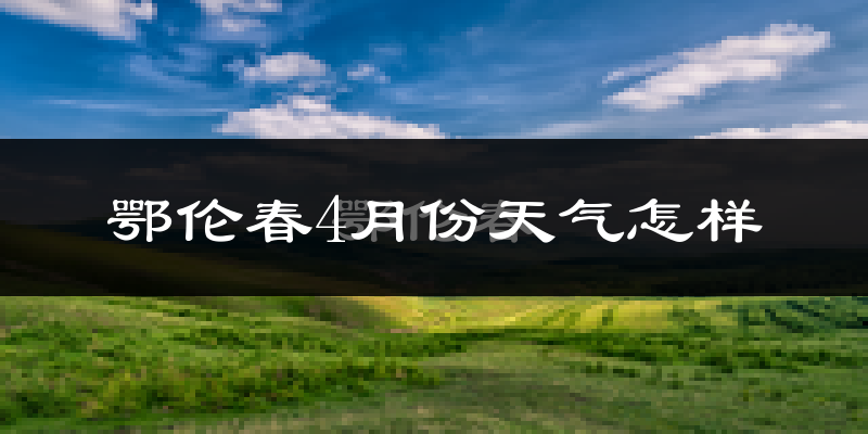 鄂伦春自治旗4月份天气如何?还冷吗?