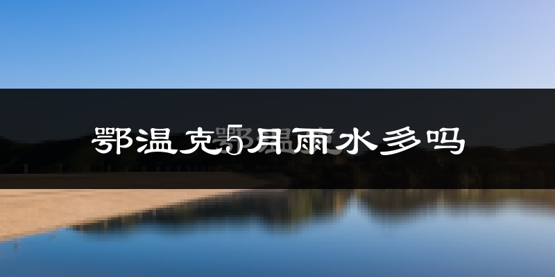 鄂温克5月雨水多吗?