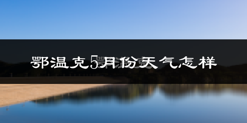 鄂温克族自治旗5月份天气如何?很冷吗?