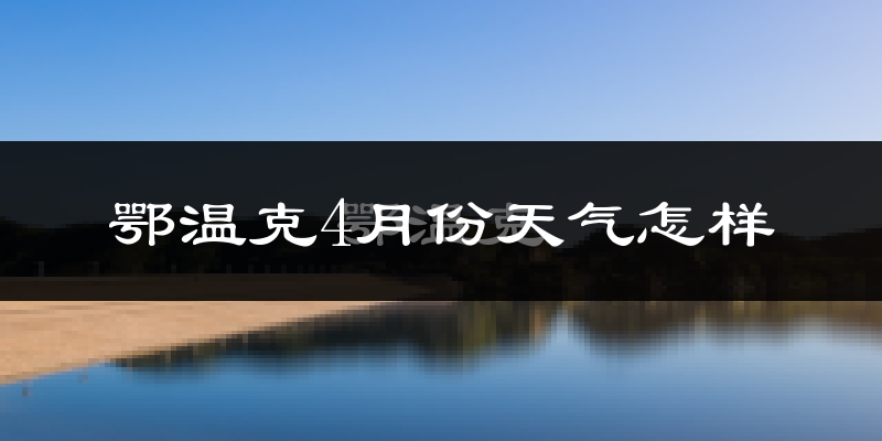 鄂温克族自治旗4月份天气如何?冷吗?
