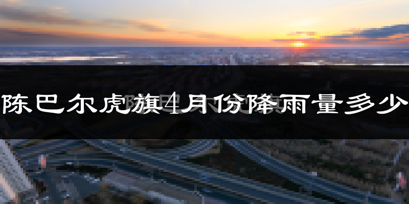 陈巴尔虎旗4月份降雨量多少?陈巴尔虎旗四月下雨多吗?