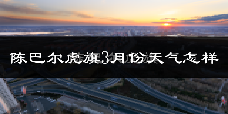 陈巴尔虎旗3月份天气如何?很冷吗?