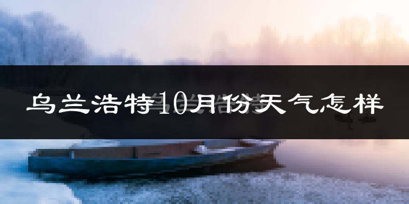 乌兰浩特10月份天气怎样?乌兰浩特十月冷不冷?