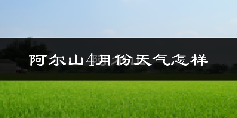 阿尔山市4月份天气如何?很冷吗?