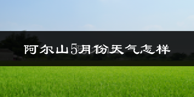 阿尔山5月份天气如何?很冷吗?