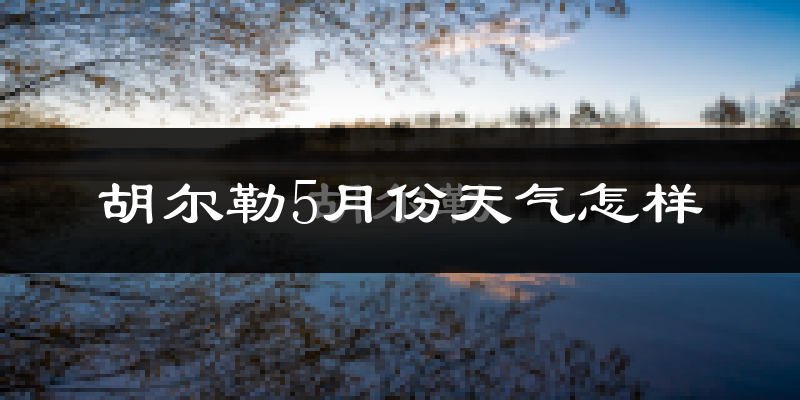 胡尔勒5月份天气如何?很热吗?