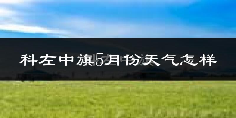科尔沁左翼中旗5月份天气如何?很热吗?