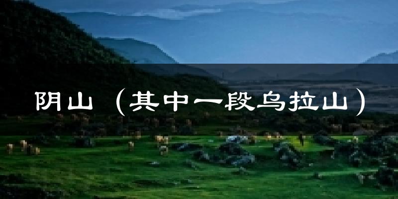 阴山(其中一段乌拉山)天气预报十五天