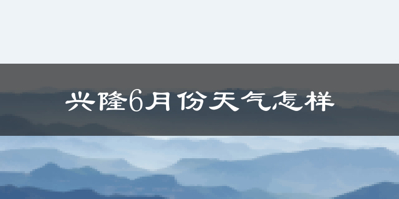 兴隆县6月份天气如何?很热吗?