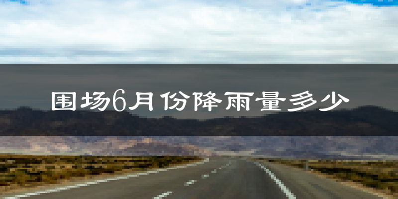 围场6月份降雨量多少?围场六月下雨多吗?