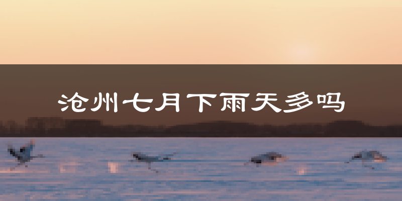 沧州七月下雨天多吗?沧州7月份降雨量多少?