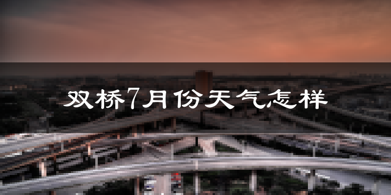 双桥7月份天气怎样?双桥七月热吗?