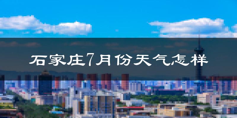 石家庄7月份天气如何?很热吗?