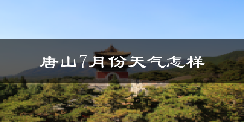 唐山7月份天气如何?很热吗?
