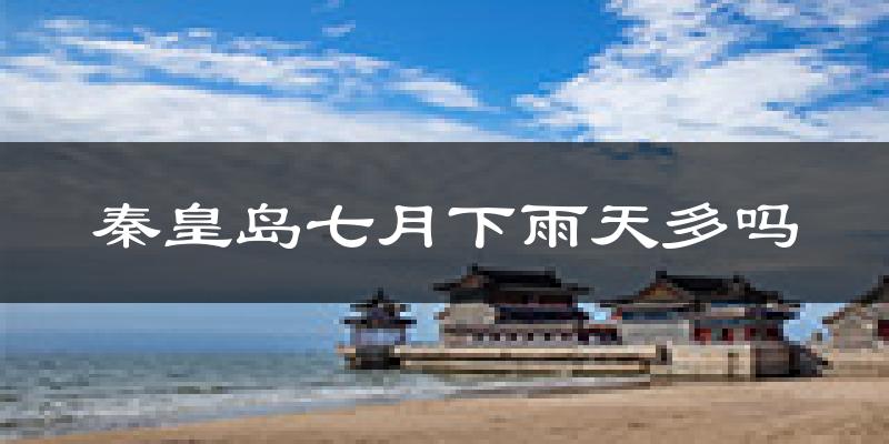 秦皇岛七月下雨天多吗?秦皇岛7月份降雨量多少?