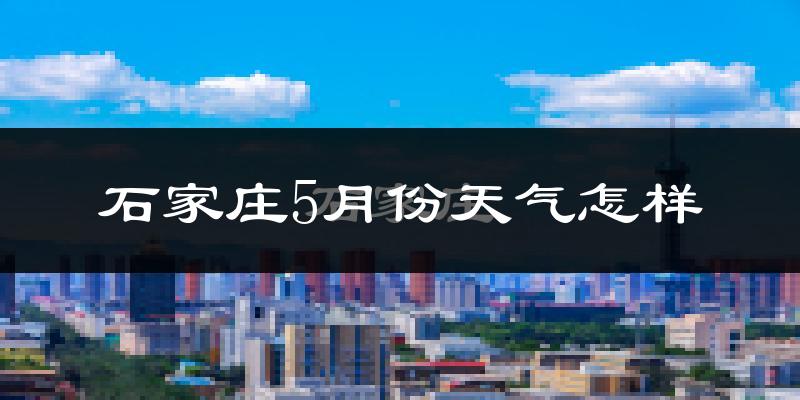 石家庄5月天气如何?很热吗?