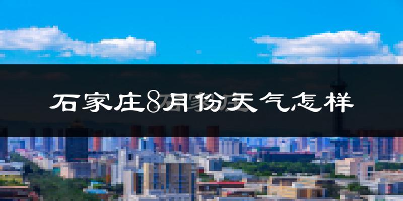 石家庄8月份天气如何?很热吗?