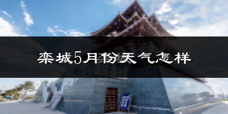 栾城5月份天气怎样?栾城五月冷吗?