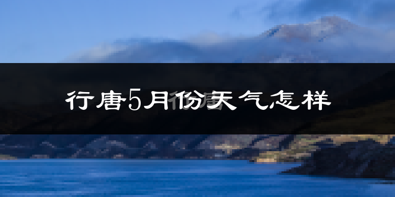 行唐县5月份天气如何?很热吗?