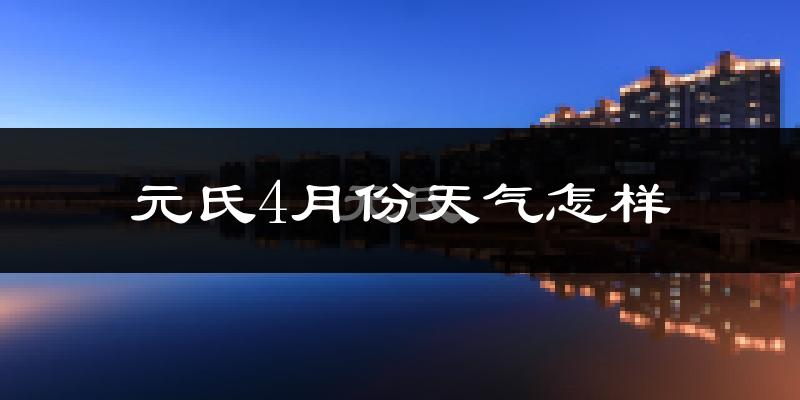 元氏县4月份天气如何?冷热情况怎么样?