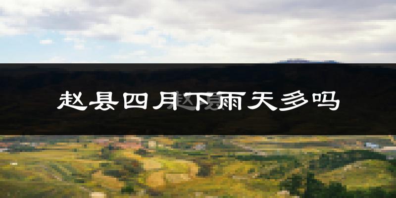 赵县四月下雨天多吗?赵县4月份降雨量多少?