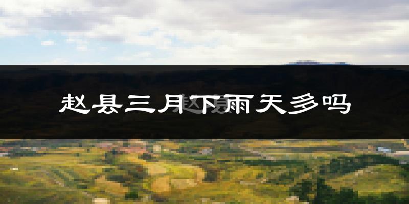 赵县三月下雨天多吗?赵县3月份降雨量多少?