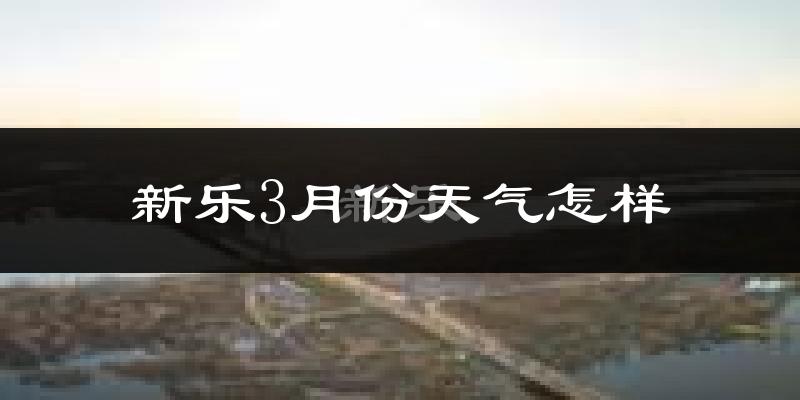 新乐市3月份天气如何?冷热变化大吗?