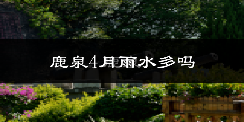 鹿泉4月雨水多吗?