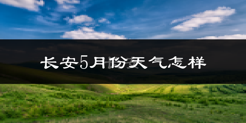 长安5月份天气怎样?长安五月冷不冷?