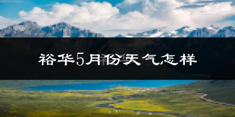 裕华5月份天气怎样?裕华五月冷吗?