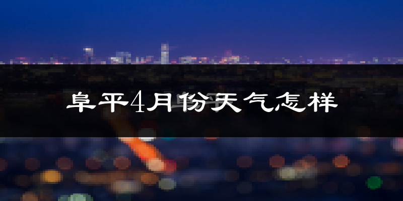 阜平县4月份天气如何?冷热情况怎么样?